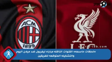 «لحظات حاسمة» القنوات الناقلة مباراة ليفربول ضد ميلان اليوم والتشكيلة المتوقعة للفريقين